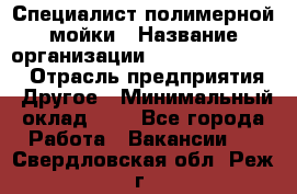 Специалист полимерной мойки › Название организации ­ Fast and Shine › Отрасль предприятия ­ Другое › Минимальный оклад ­ 1 - Все города Работа » Вакансии   . Свердловская обл.,Реж г.